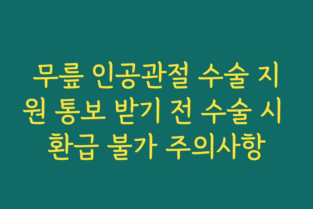 무릎 인공관절 수술 지원 통보 받기 전 수술 시 환급 불가 주의사항