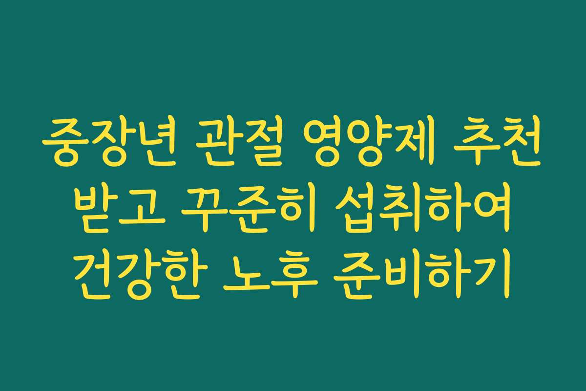 중장년 관절 영양제 추천 받고 꾸준히 섭취하여 건강한 노후 준비하기