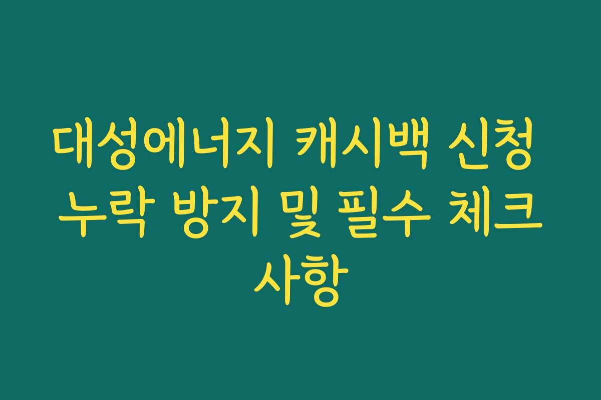 대성에너지 캐시백 신청 누락 방지 및 필수 체크사항