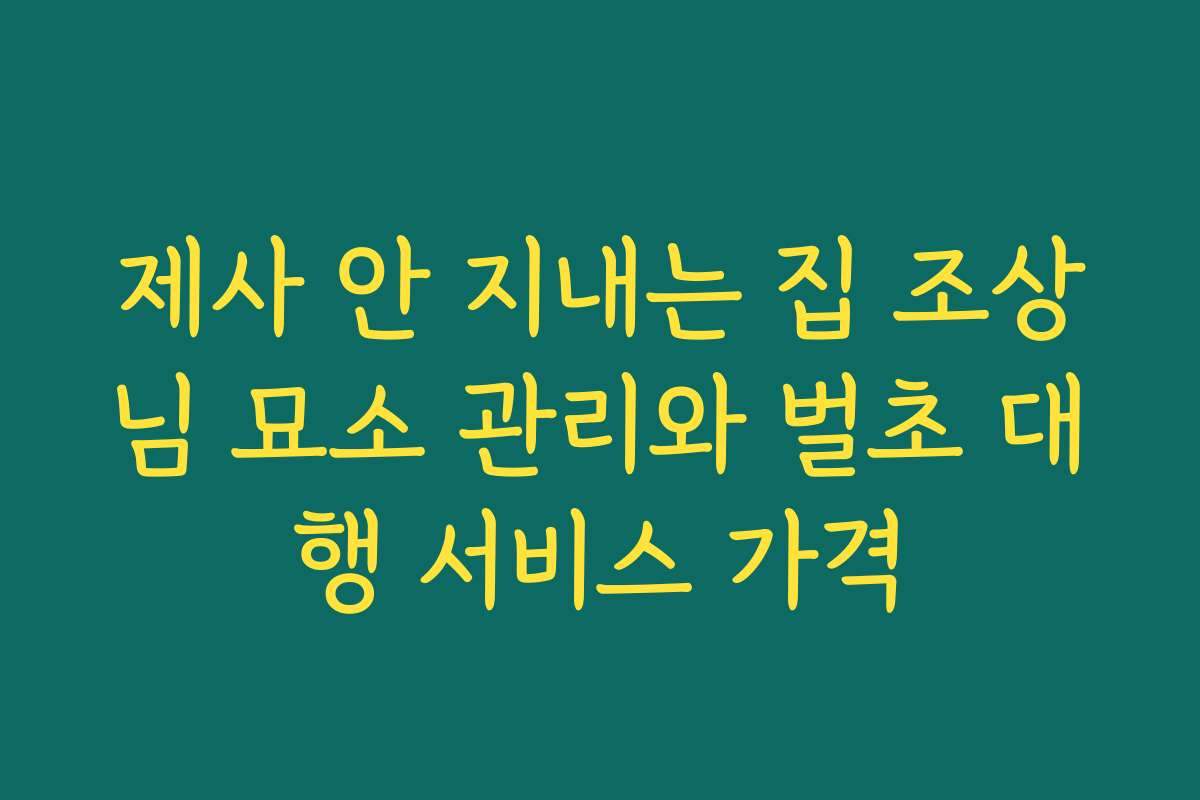 제사 안 지내는 집 조상님 묘소 관리와 벌초 대행 서비스 가격