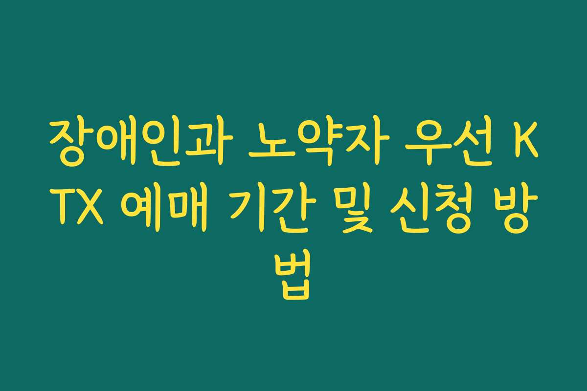 장애인과 노약자 우선 KTX 예매 기간 및 신청 방법
