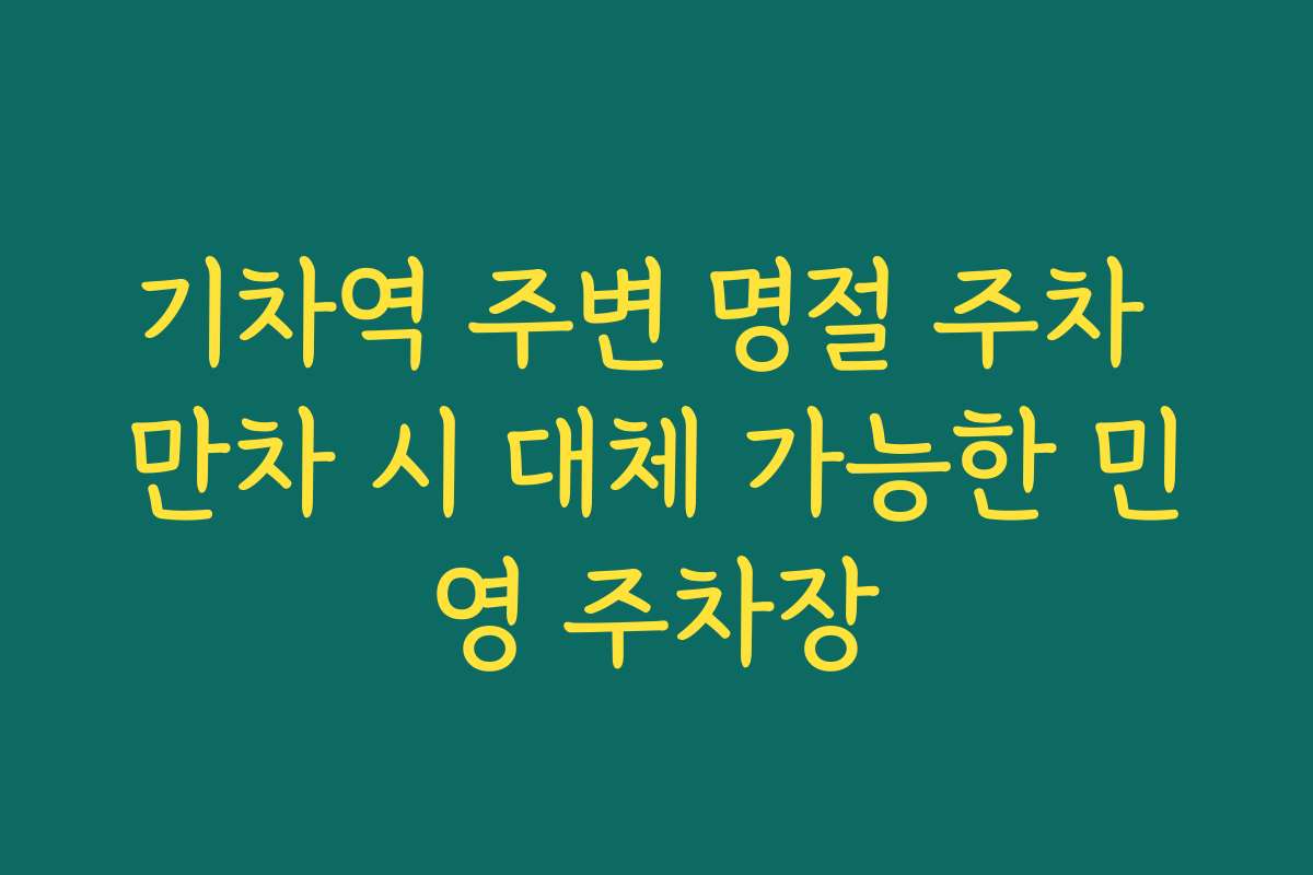 기차역 주변 명절 주차 만차 시 대체 가능한 민영 주차장