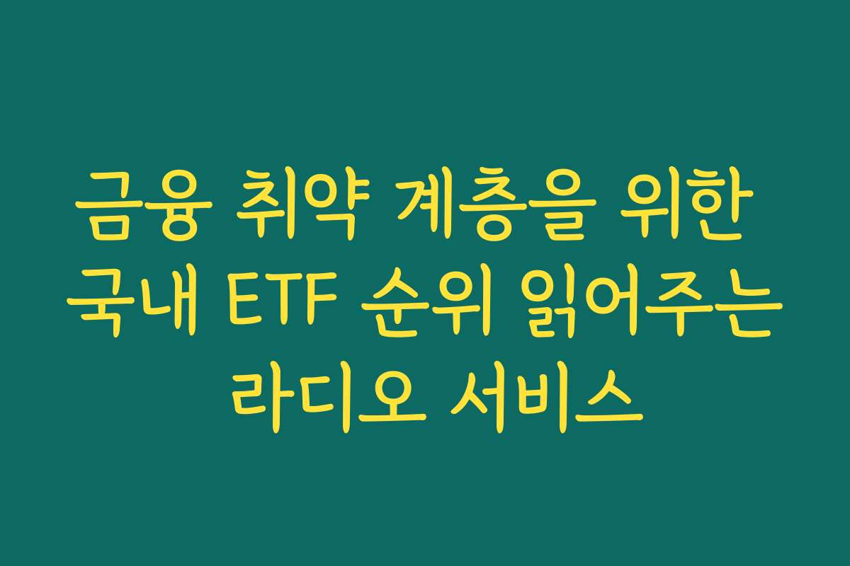금융 취약 계층을 위한 국내 ETF 순위 읽어주는 라디오 서비스