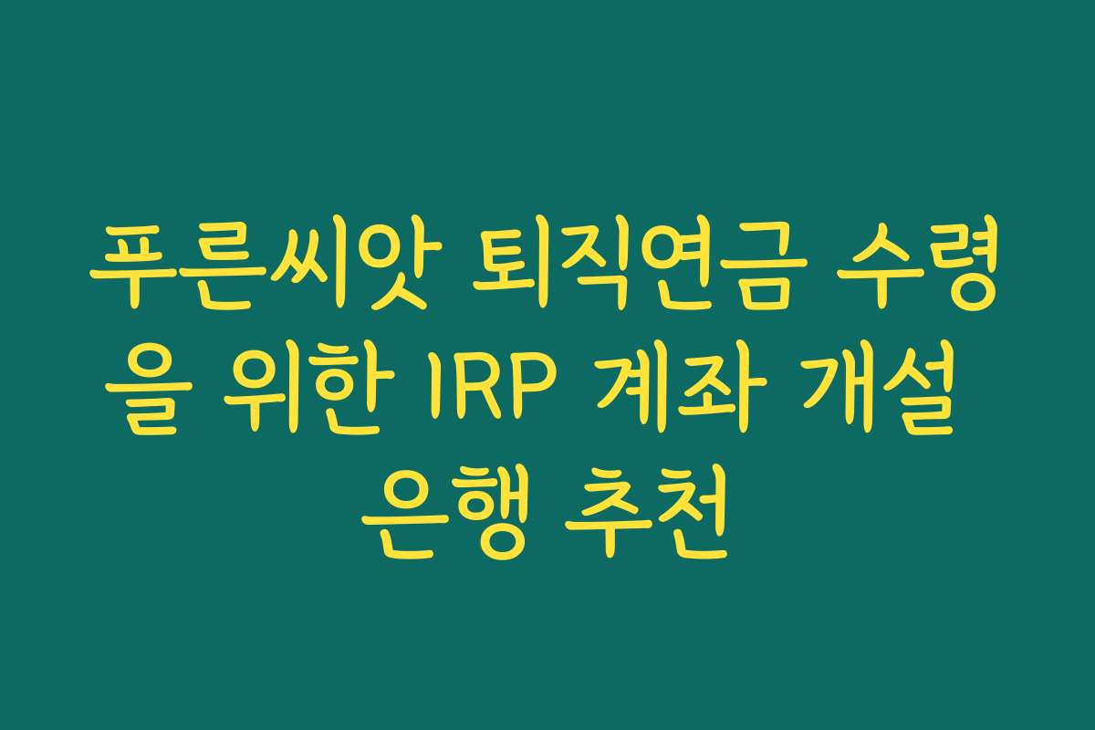 푸른씨앗 퇴직연금 수령을 위한 IRP 계좌 개설 은행 추천