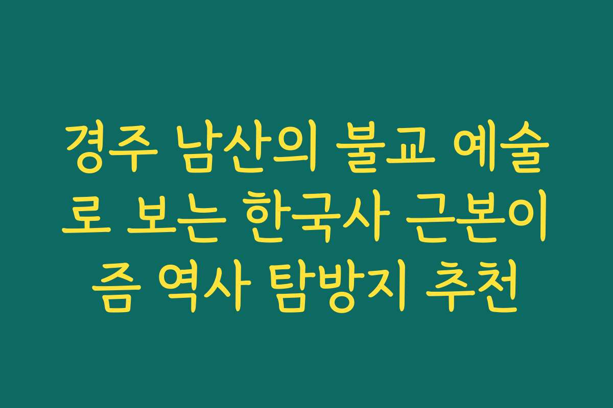 경주 남산의 불교 예술로 보는 한국사 근본이즘 역사 탐방지 추천