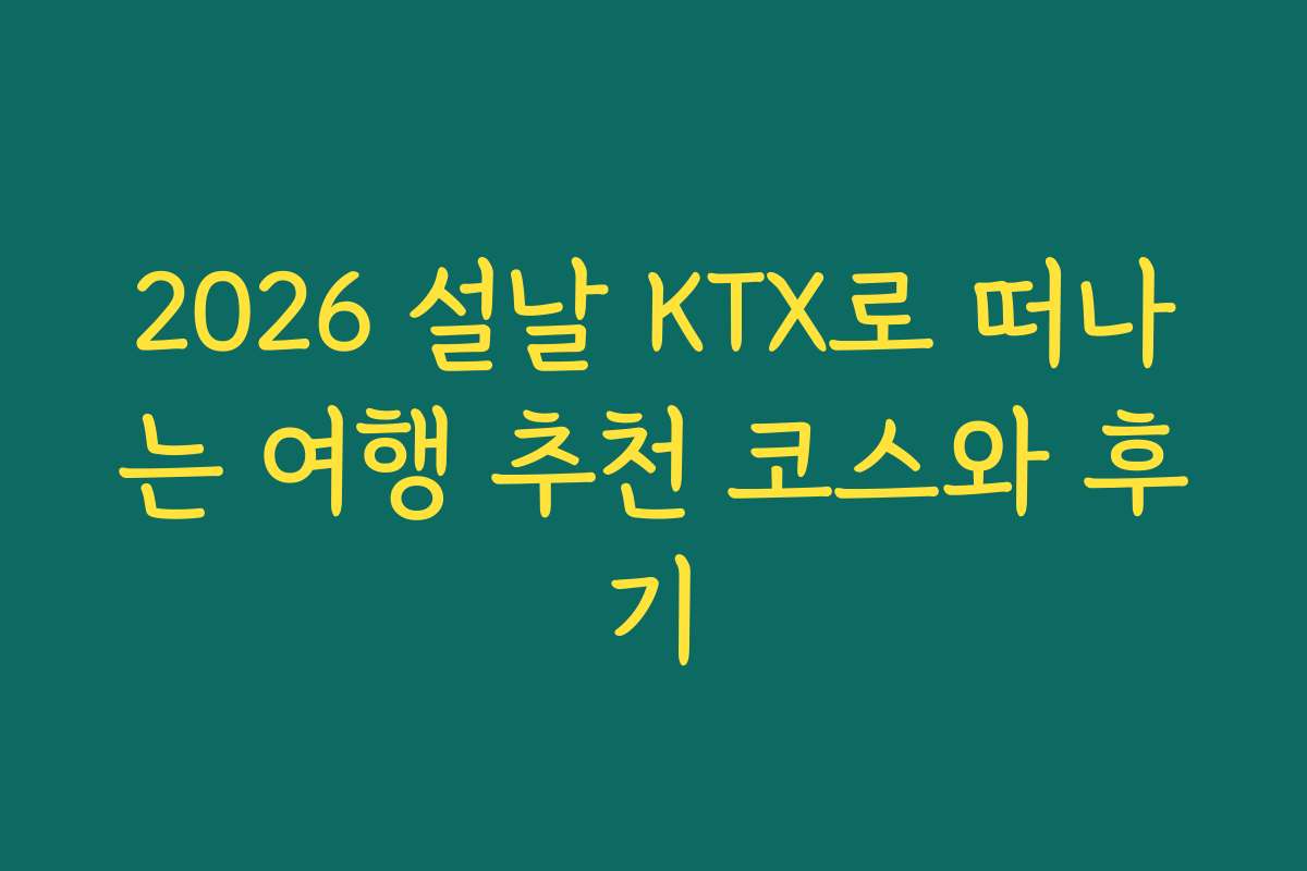 2026 설날 KTX로 떠나는 여행 추천 코스와 후기 2026 설날 KTX로 떠나는 여행 추천 코스와 후기