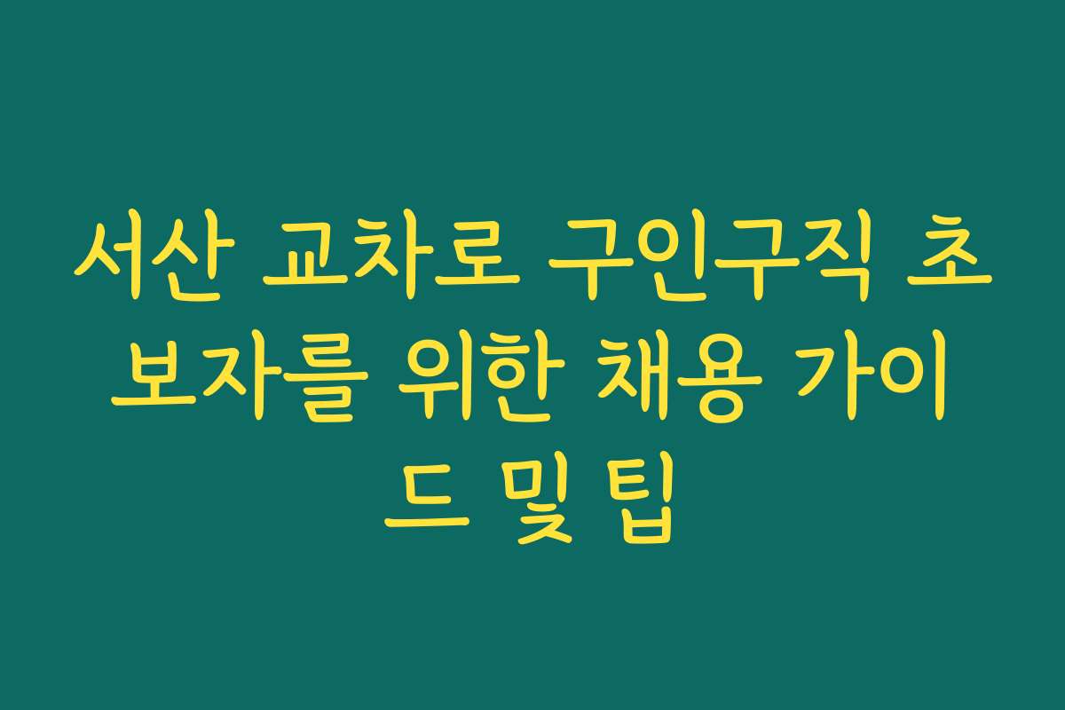 서산 교차로 구인구직 초보자를 위한 채용 가이드 및 팁