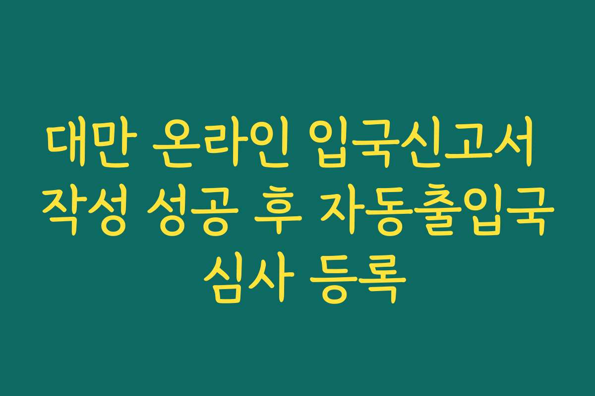 대만 온라인 입국신고서 작성 성공 후 자동출입국 심사 등록
