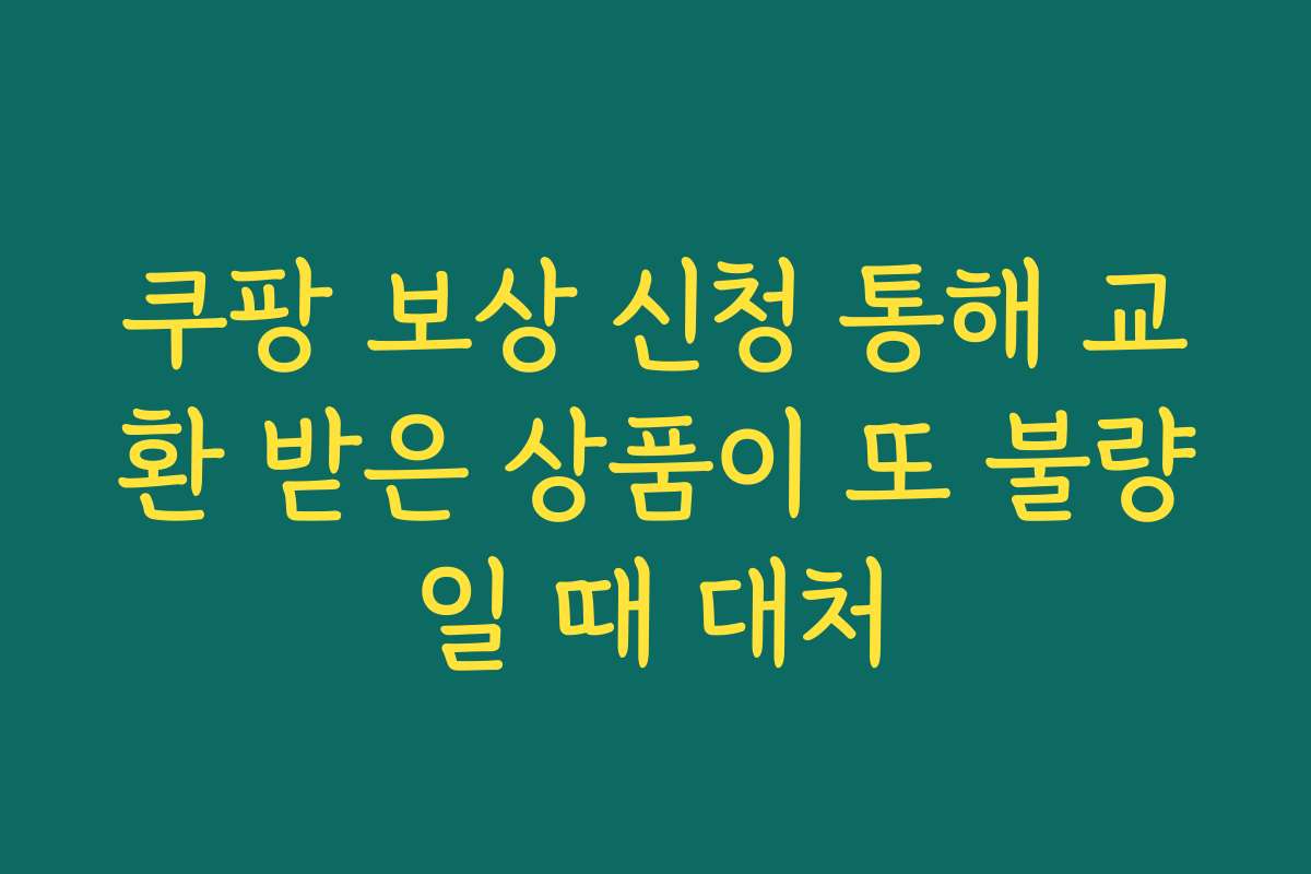 쿠팡 보상 신청 통해 교환 받은 상품이 또 불량일 때 대처