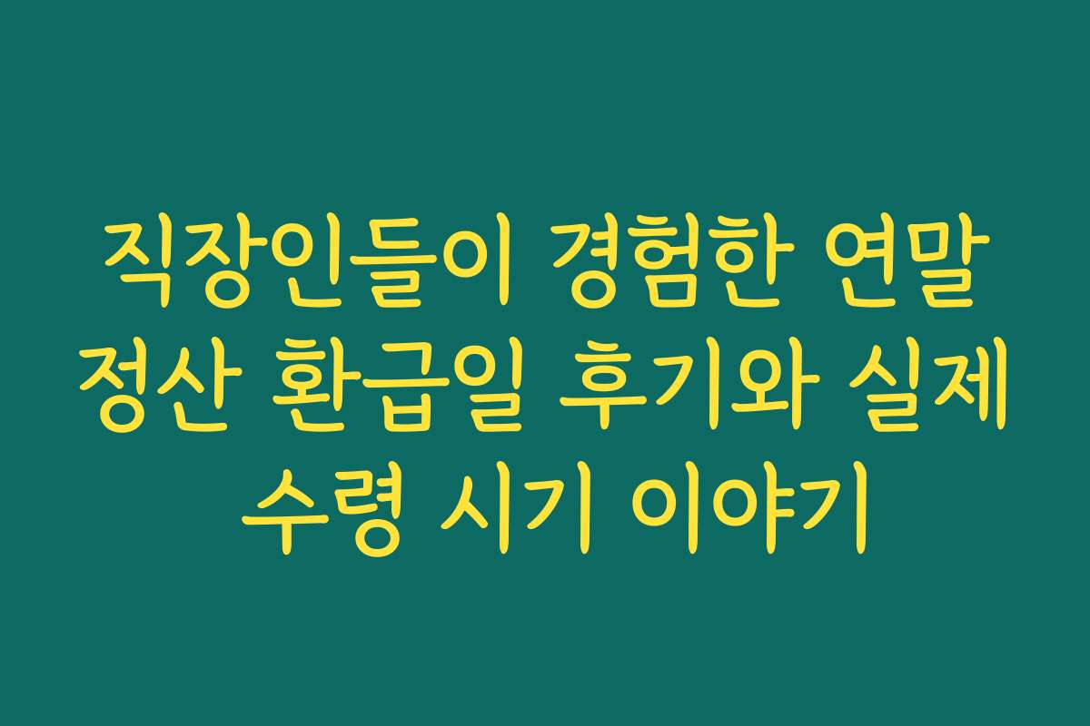 직장인들이 경험한 연말정산 환급일 후기와 실제 수령 시기 이야기