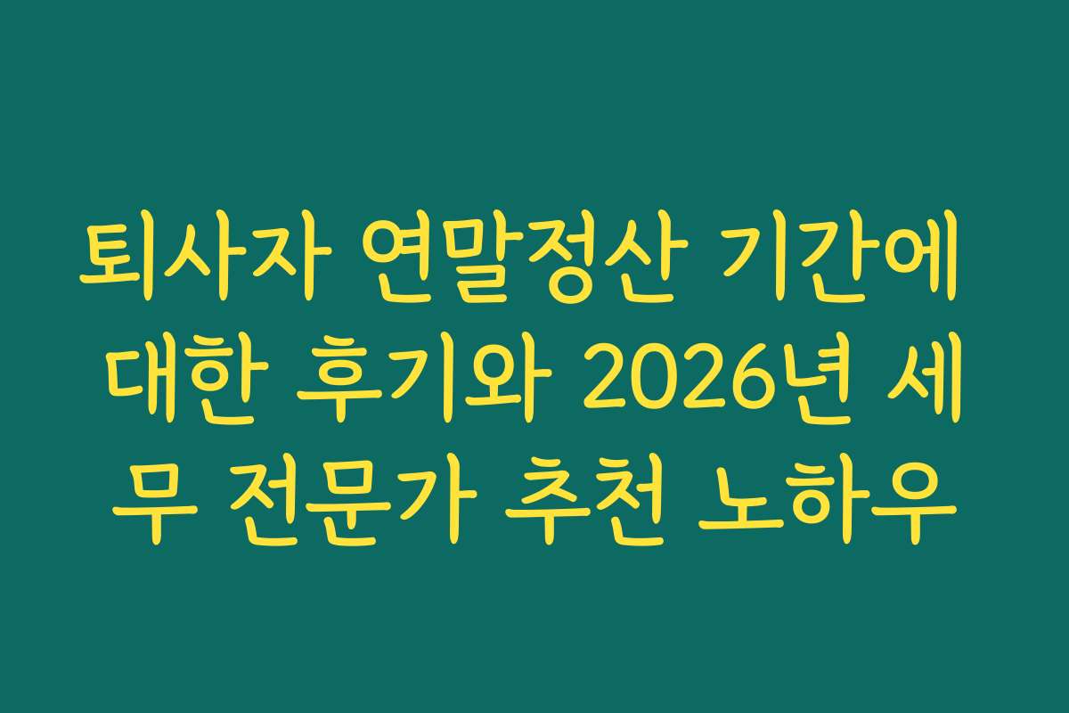 퇴사자 연말정산 기간에 대한 후기와 2026년 세무 전문가 추천 노하우