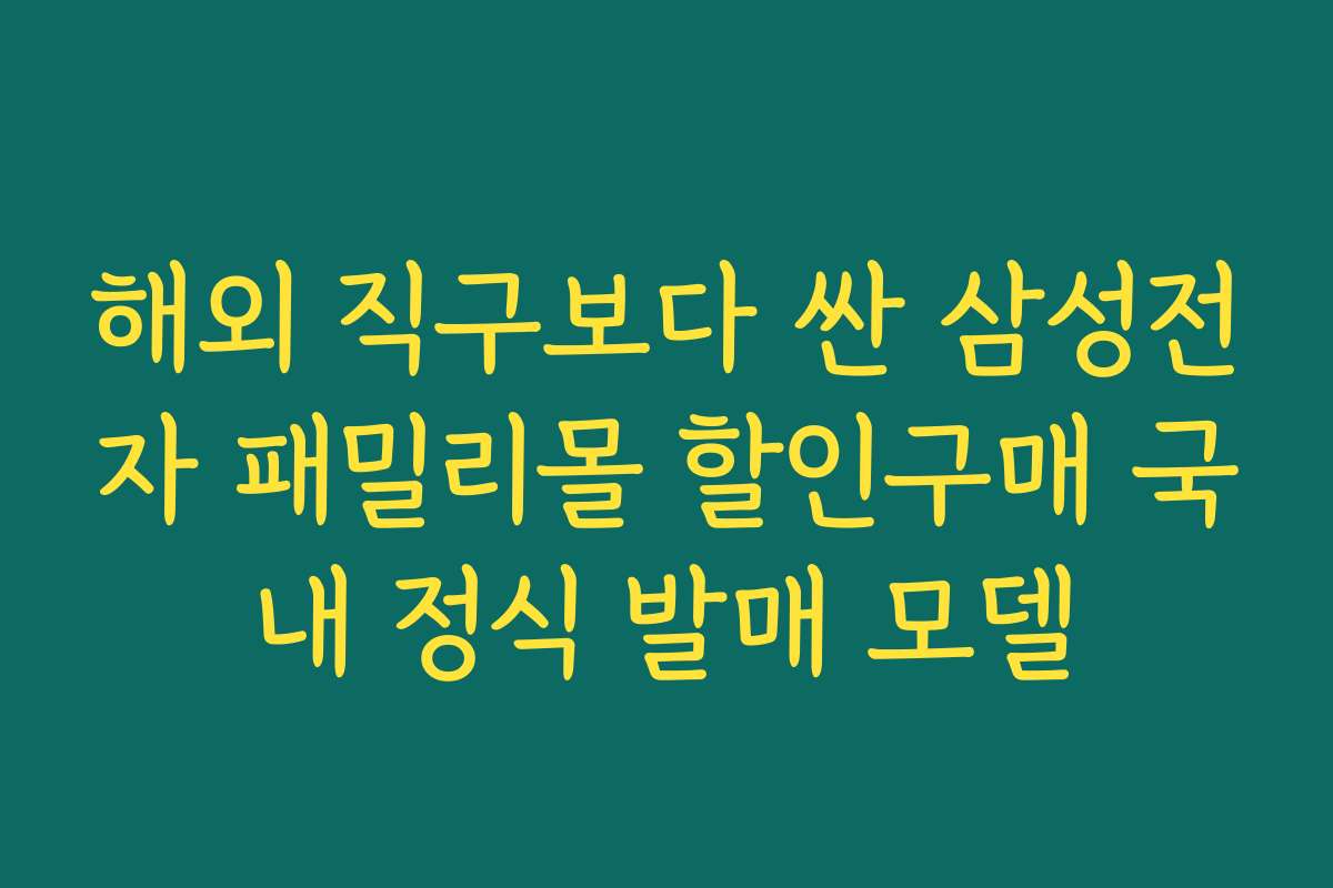 해외 직구보다 싼 삼성전자 패밀리몰 할인구매 국내 정식 발매 모델