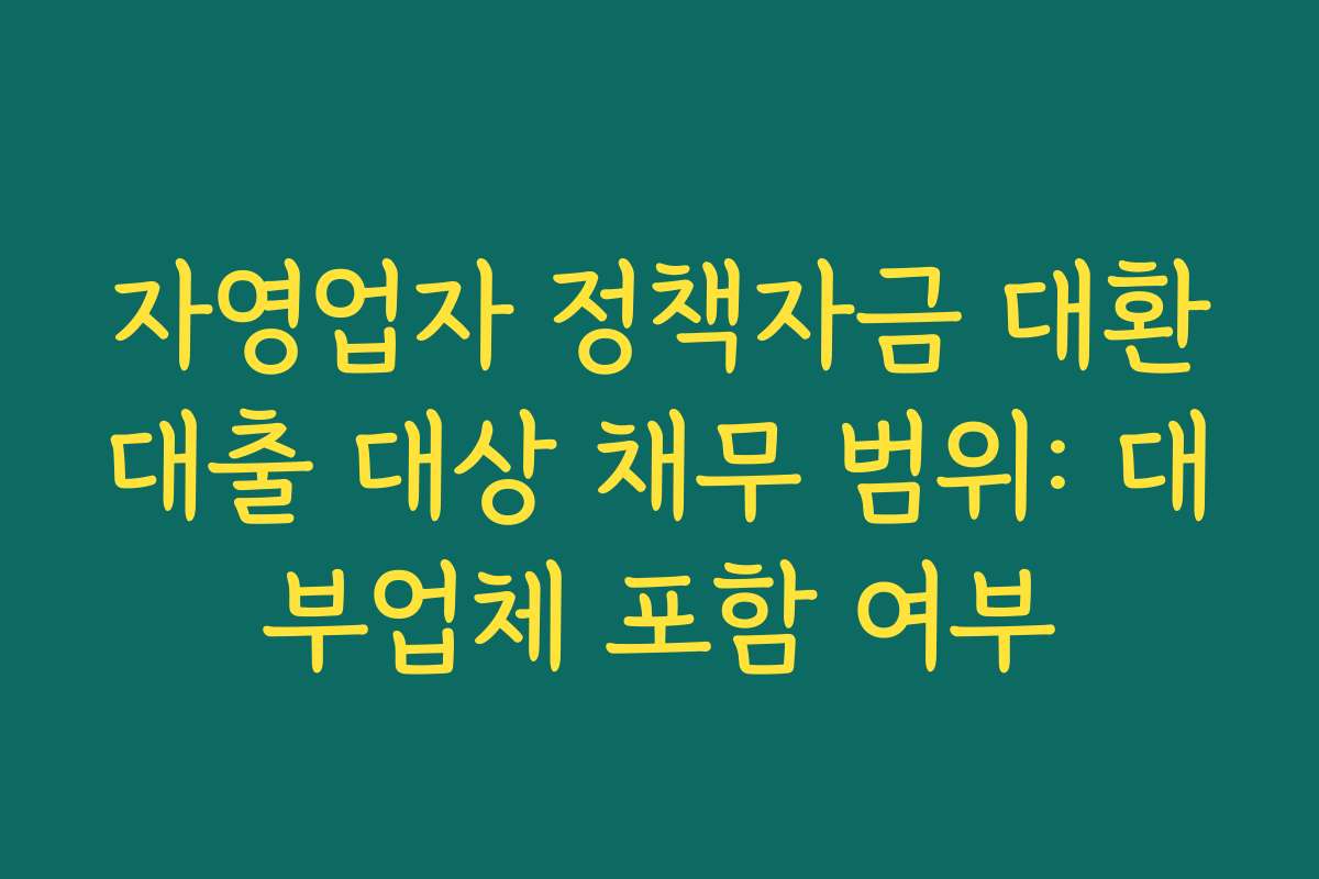 자영업자 정책자금 대환대출 대상 채무 범위: 대부업체 포함 여부 자영업자 정책자금 대환대출 대상 채무 범위: 대부업체 포함 여부