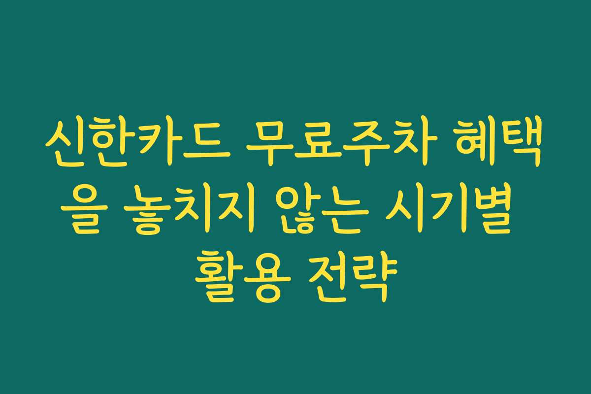 신한카드 무료주차 혜택을 놓치지 않는 시기별 활용 전략