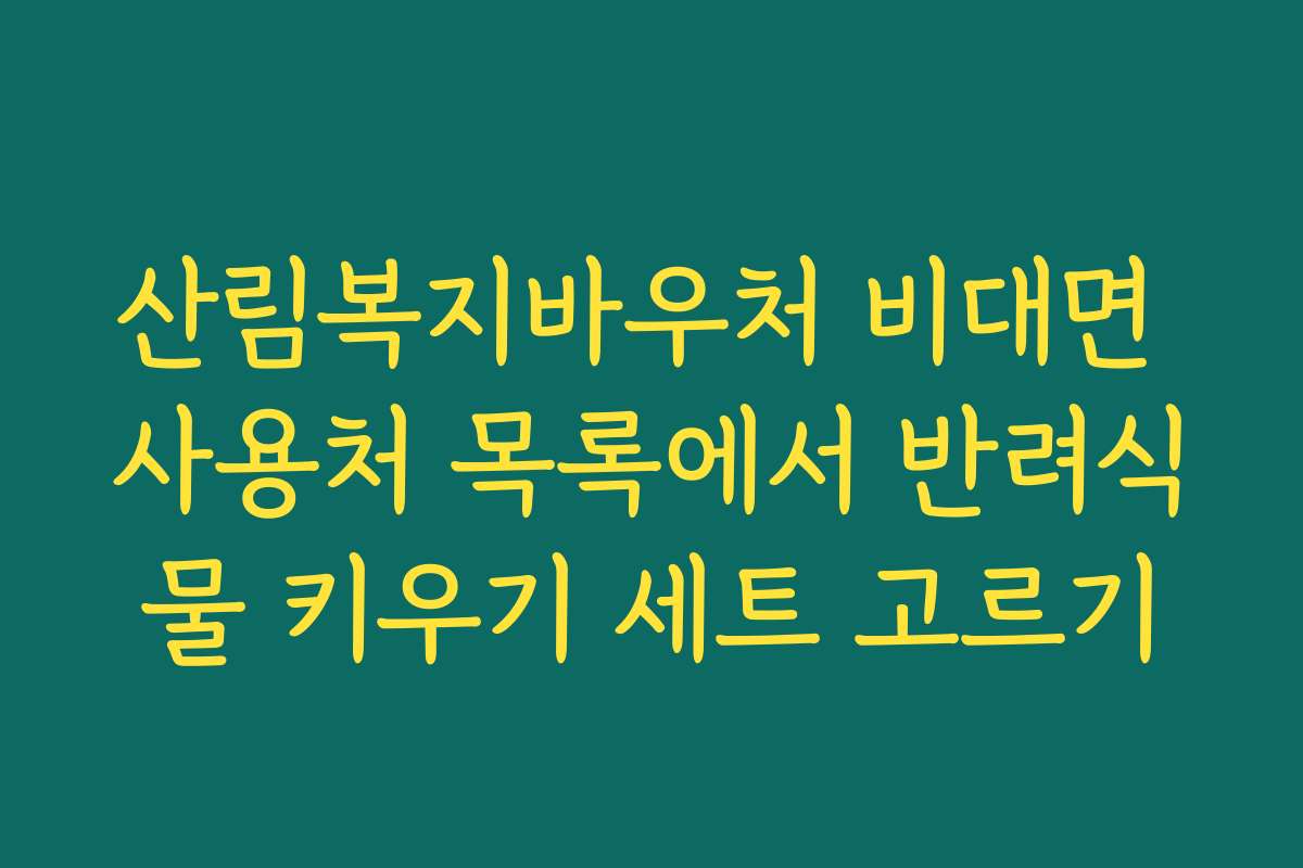 산림복지바우처 비대면 사용처 목록에서 반려식물 키우기 세트 고르기 산림복지바우처 비대면 사용처 목록에서 반려식물 키우기 세트 고르기
