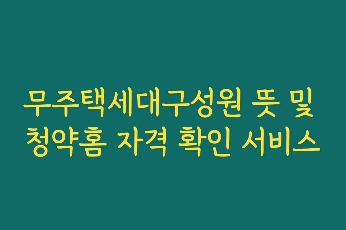무주택세대구성원 뜻 및 청약홈 자격 확인 서비스 무주택세대구성원 뜻 및 청약홈 자격 확인 서비스
