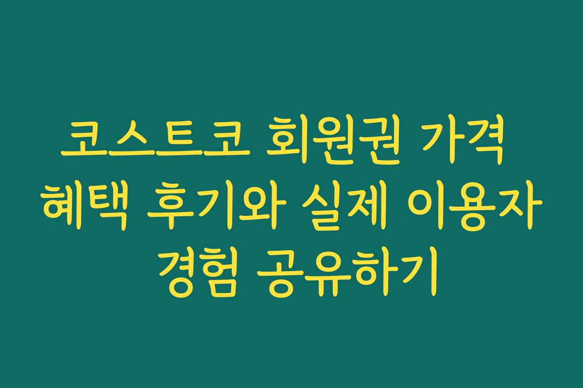 코스트코 회원권 가격 혜택 후기와 실제 이용자 경험 공유하기