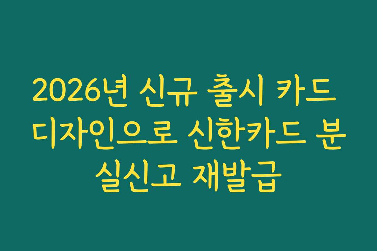 2026년 신규 출시 카드 디자인으로 신한카드 분실신고 재발급