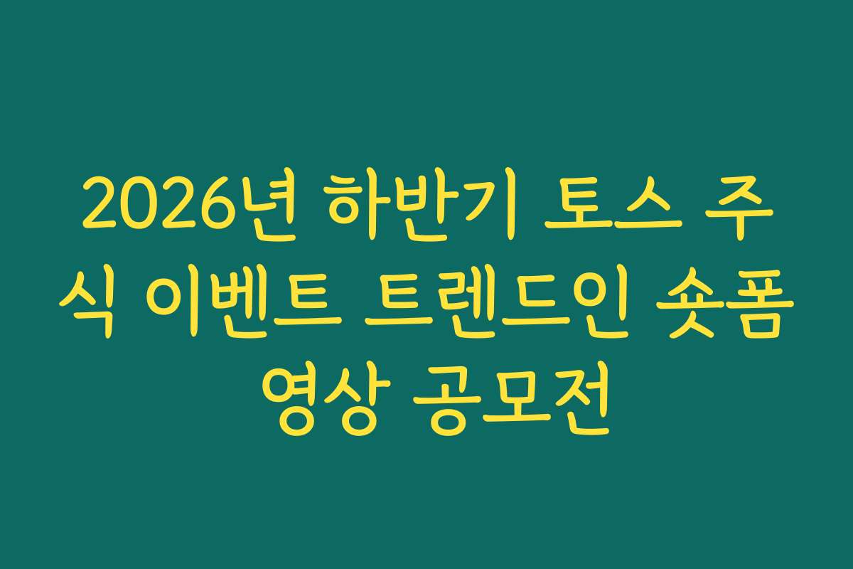 2026년 하반기 토스 주식 이벤트 트렌드인 숏폼 영상 공모전