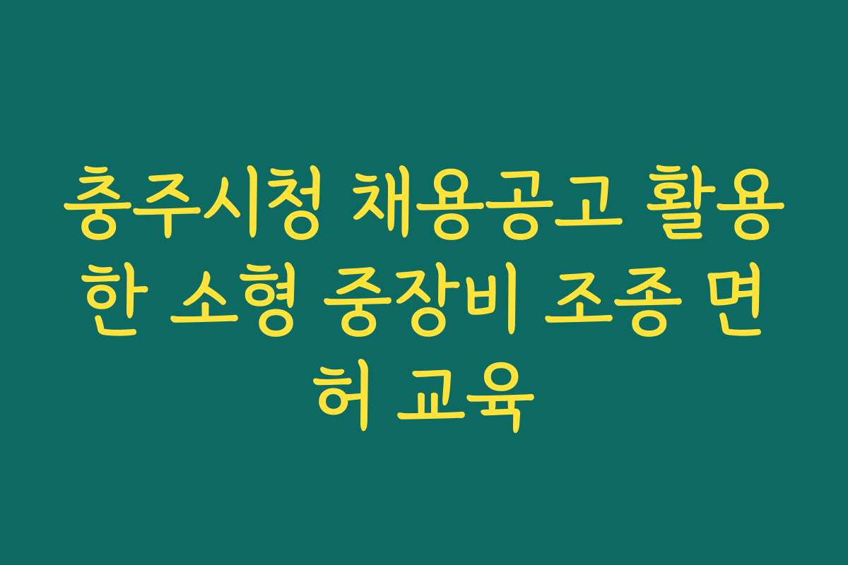 충주시청 채용공고 활용한 소형 중장비 조종 면허 교육