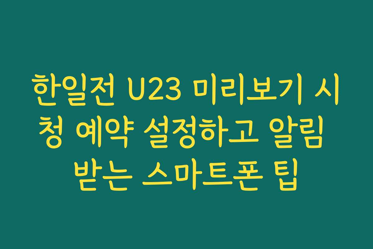 한일전 U23 미리보기 시청 예약 설정하고 알림 받는 스마트폰 팁