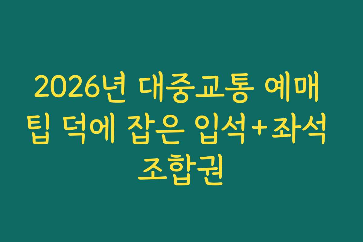 2026년 대중교통 예매 팁 덕에 잡은 입석+좌석 조합권