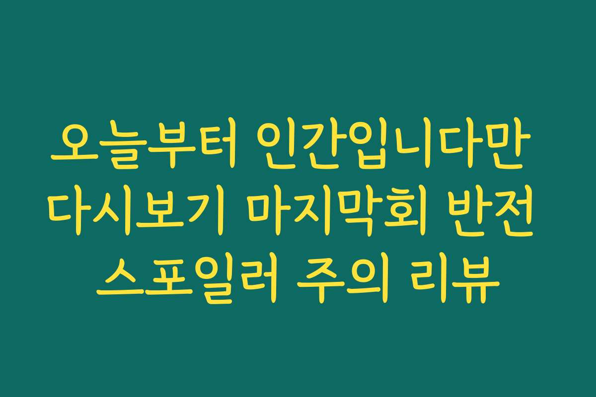 오늘부터 인간입니다만 다시보기 마지막회 반전 스포일러 주의 리뷰