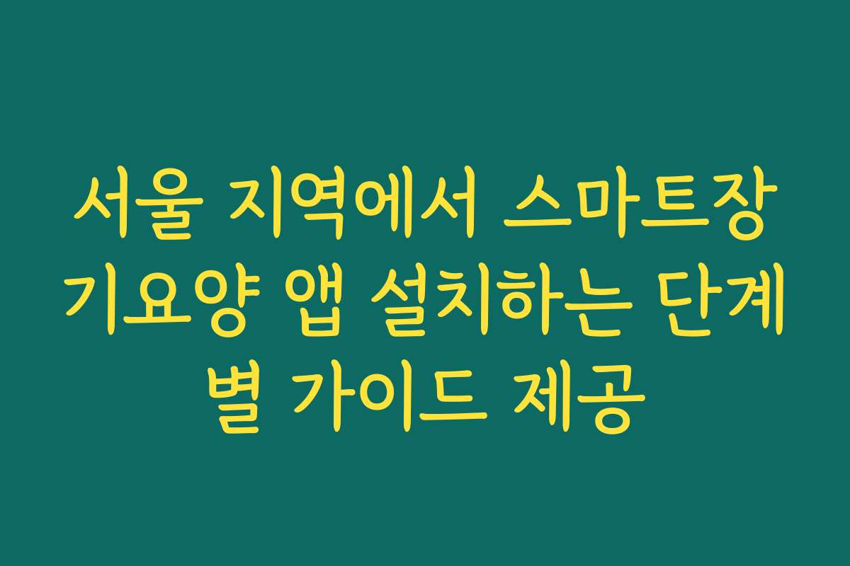 서울 지역에서 스마트장기요양 앱 설치하는 단계별 가이드 제공