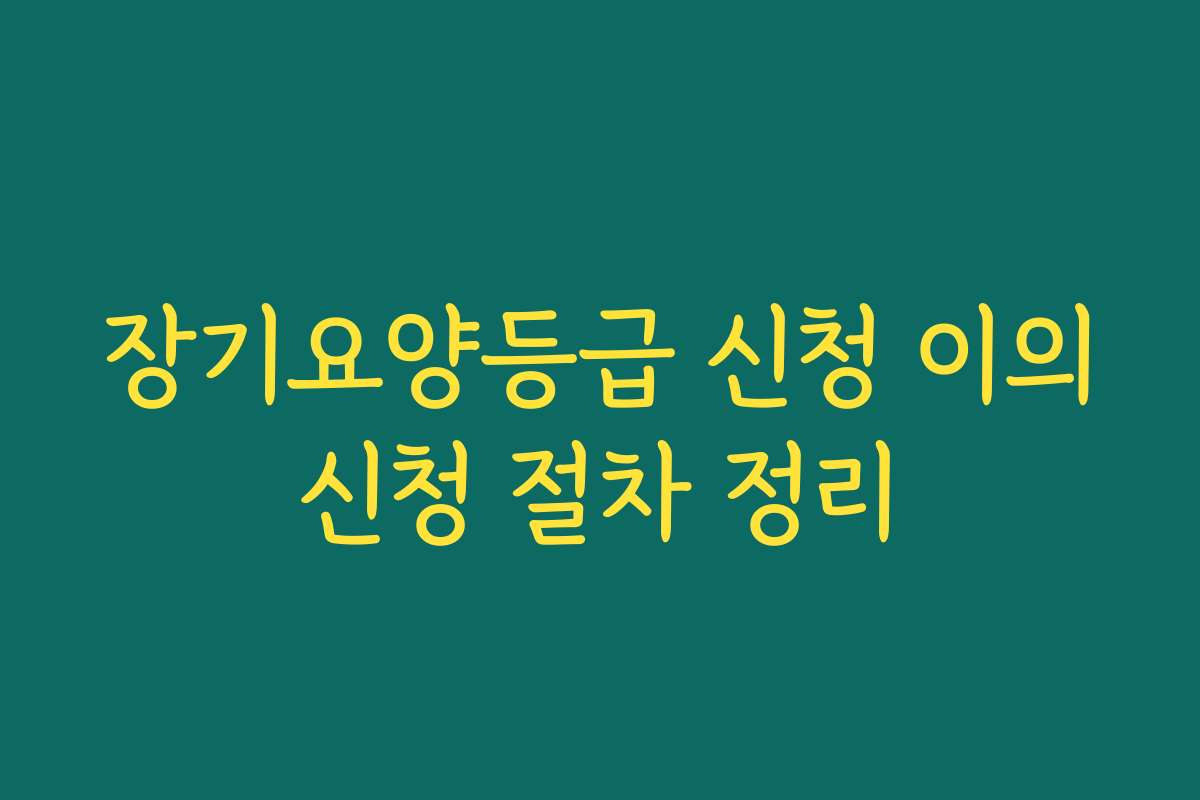 장기요양등급 신청 이의신청 절차 정리 장기요양등급 신청 이의신청 절차 정리