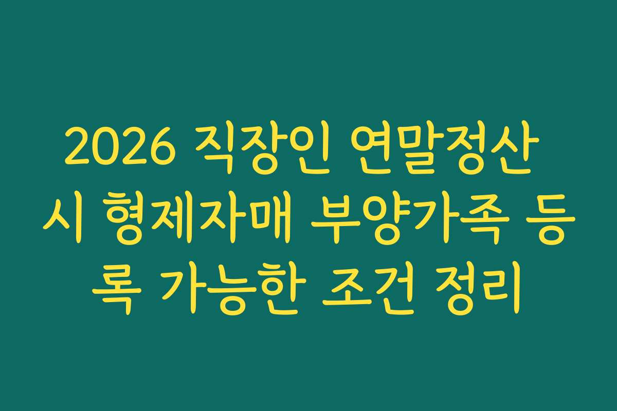 2026 직장인 연말정산 시 형제자매 부양가족 등록 가능한 조건 정리