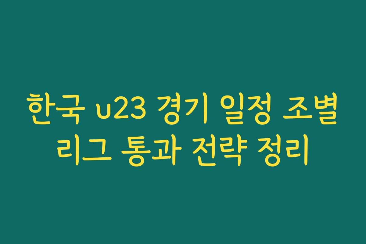 한국 u23 경기 일정 조별리그 통과 전략 정리 한국 u23 경기 일정 조별리그 통과 전략 정리