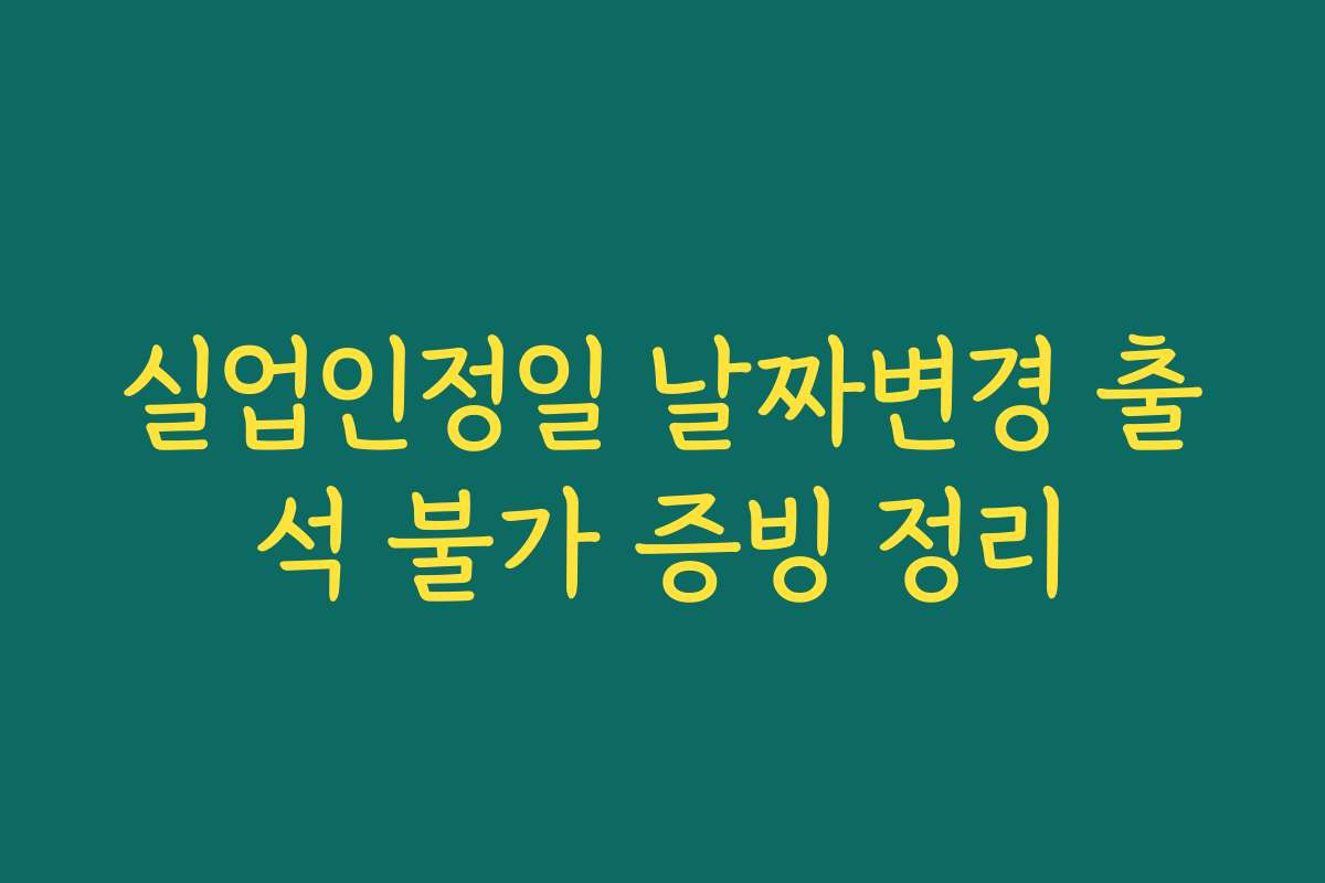 실업인정일 날짜변경 출석 불가 증빙 정리