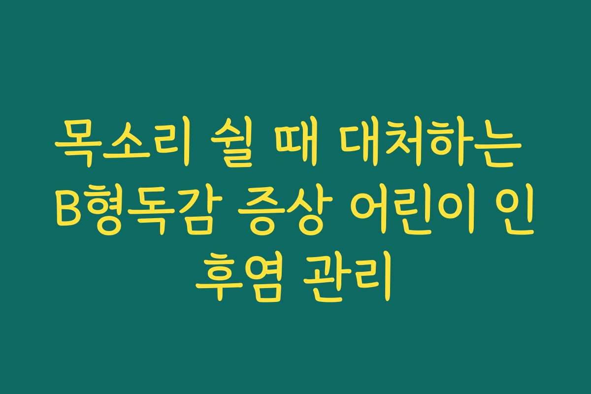 목소리 쉴 때 대처하는 B형독감 증상 어린이 인후염 관리