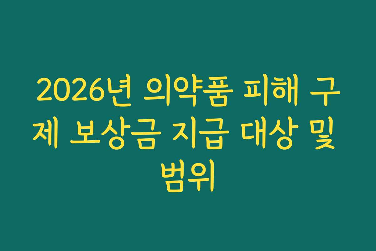 2026년 의약품 피해 구제 보상금 지급 대상 및 범위