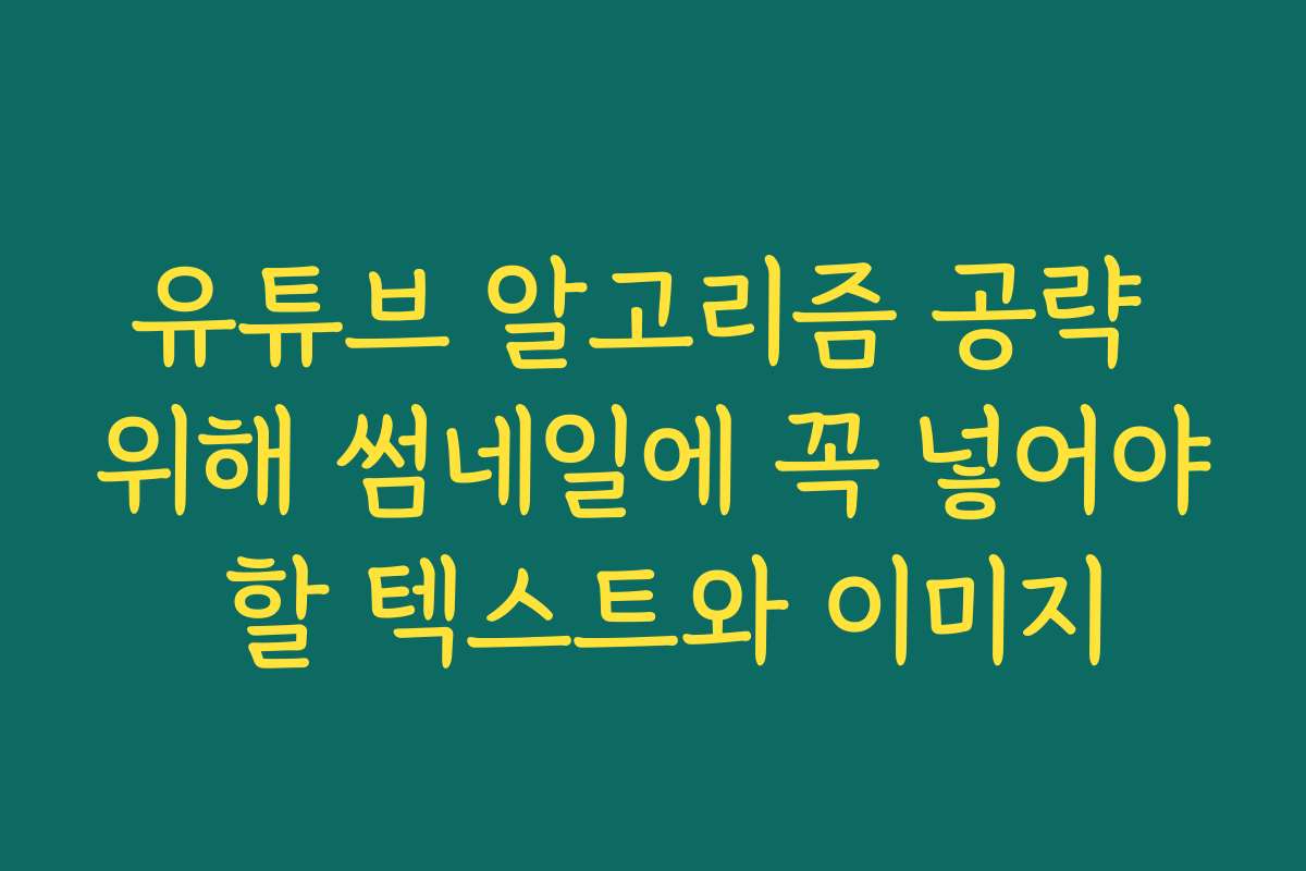 유튜브 알고리즘 공략 위해 썸네일에 꼭 넣어야 할 텍스트와 이미지
