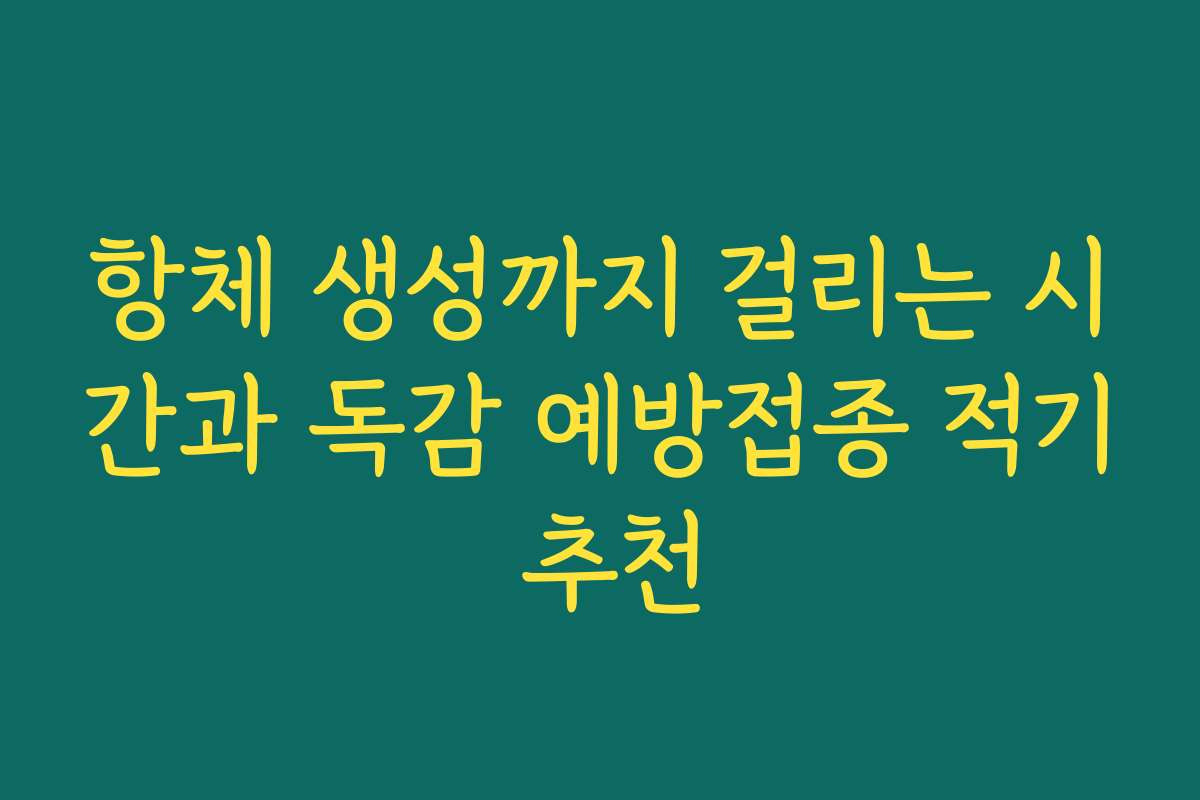항체 생성까지 걸리는 시간과 독감 예방접종 적기 추천