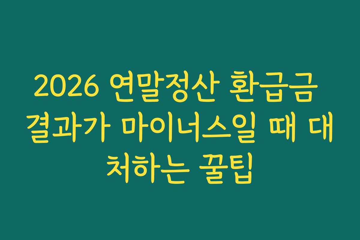 2026 연말정산 환급금 결과가 마이너스일 때 대처하는 꿀팁