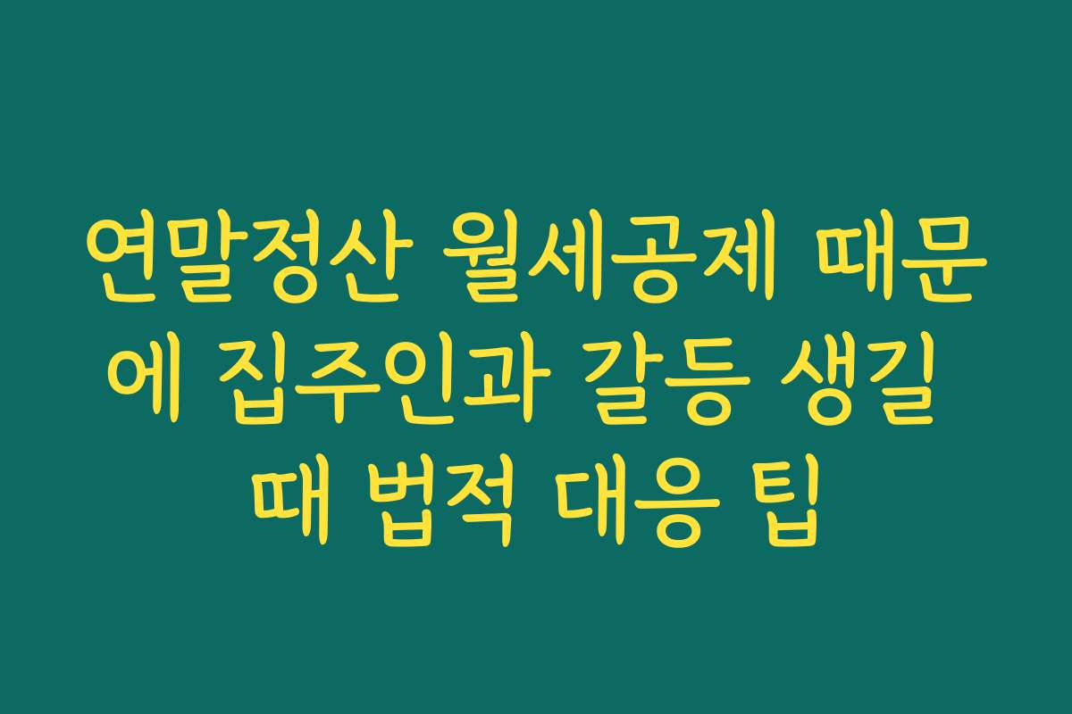 연말정산 월세공제 때문에 집주인과 갈등 생길 때 법적 대응 팁
