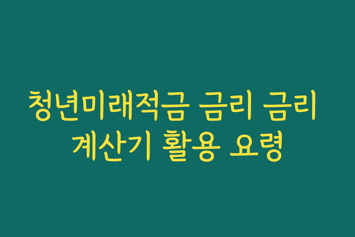 청년미래적금 금리 금리 계산기 활용 요령