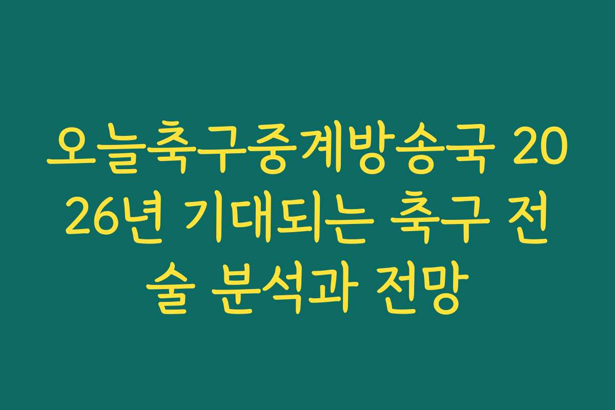 오늘축구중계방송국 2026년 기대되는 축구 전술 분석과 전망