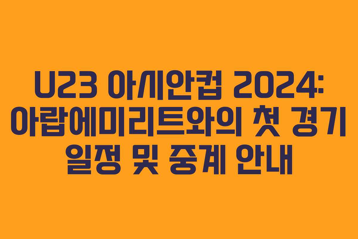U23 아시안컵 2024: 아랍에미리트와의 첫 경기 일정 및 중계 안내