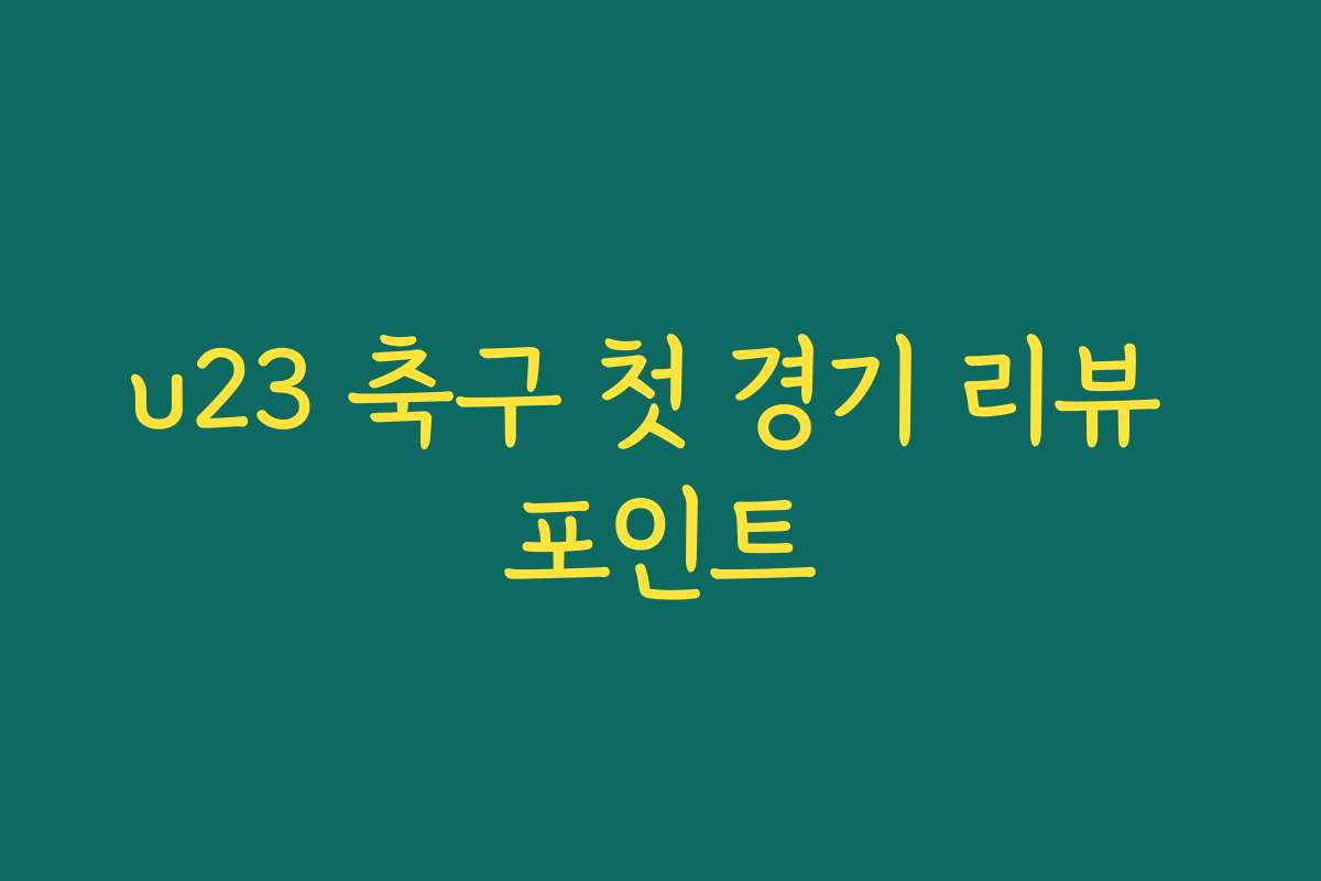 u23 축구 첫 경기 리뷰 포인트