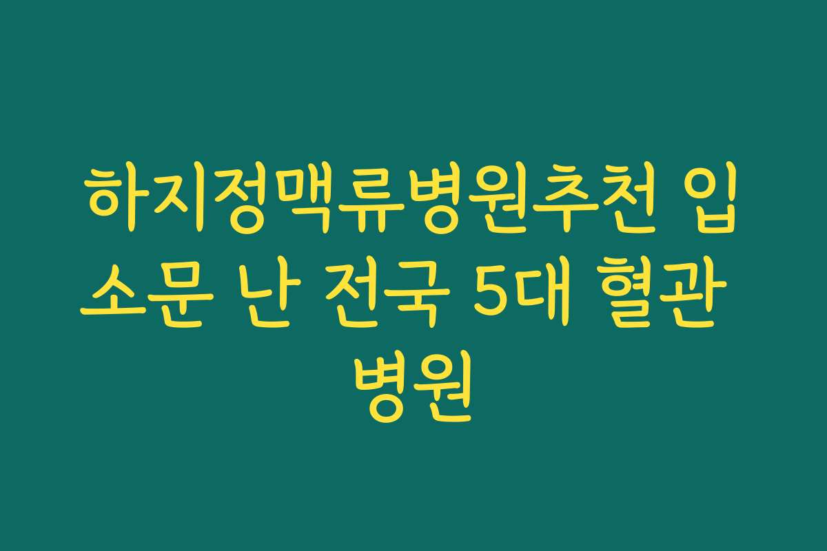 하지정맥류병원추천 입소문 난 전국 5대 혈관 병원