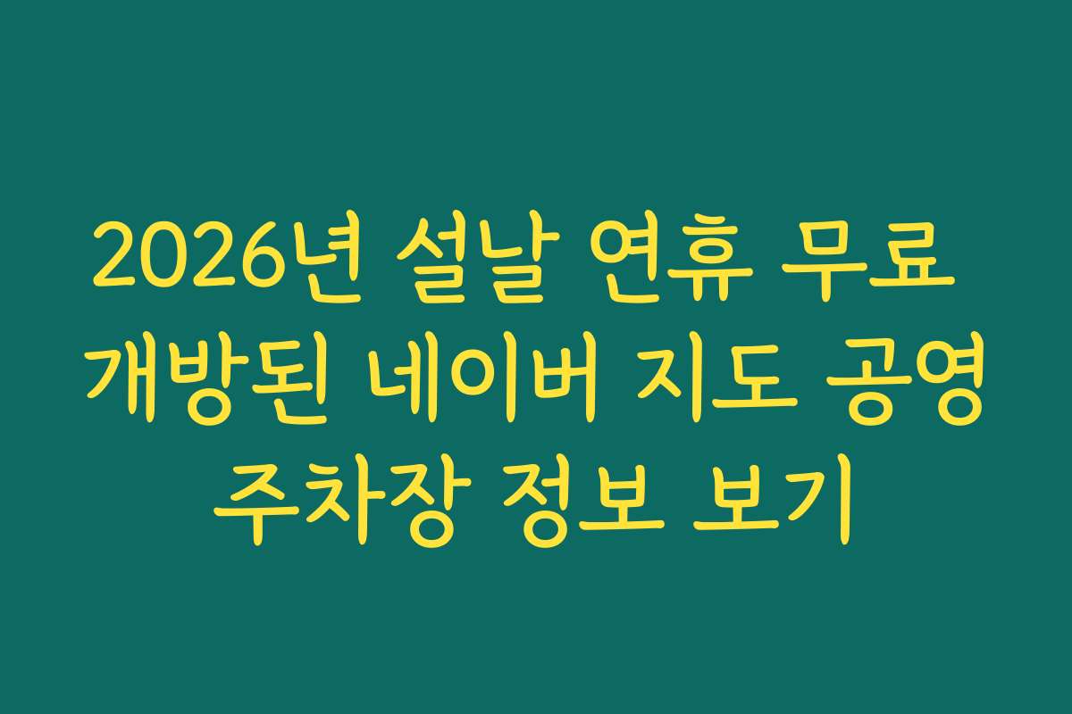 2026년 설날 연휴 무료 개방된 네이버 지도 공영주차장 정보 보기