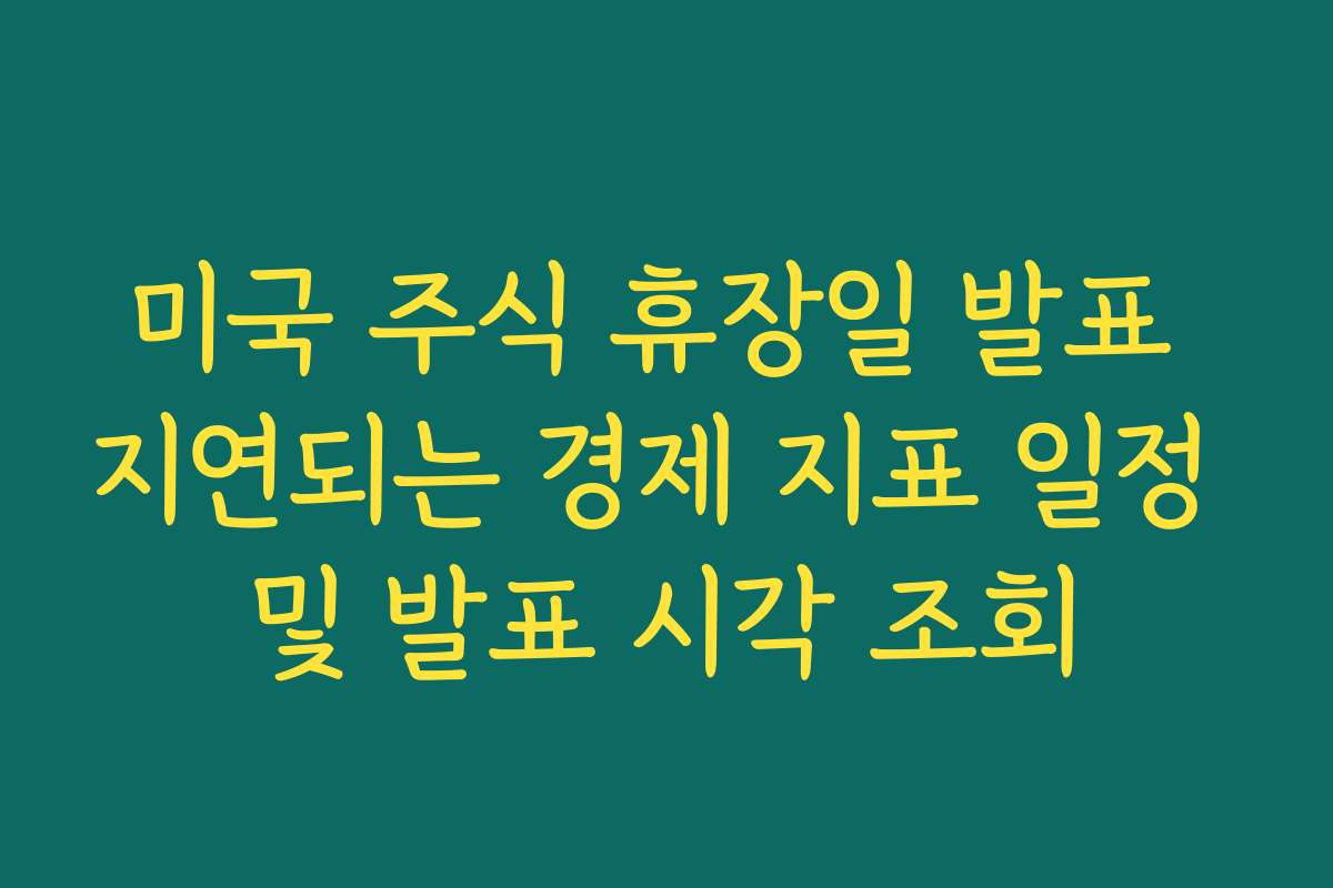 미국 주식 휴장일 발표 지연되는 경제 지표 일정 및 발표 시각 조회