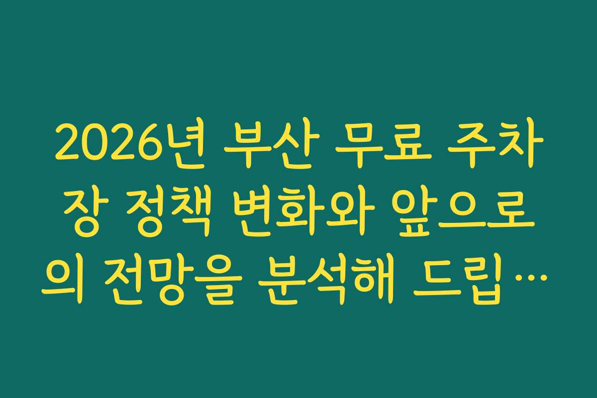 2026년 부산 무료 주차장 정책 변화와 앞으로의 전망을 분석해 드립니다