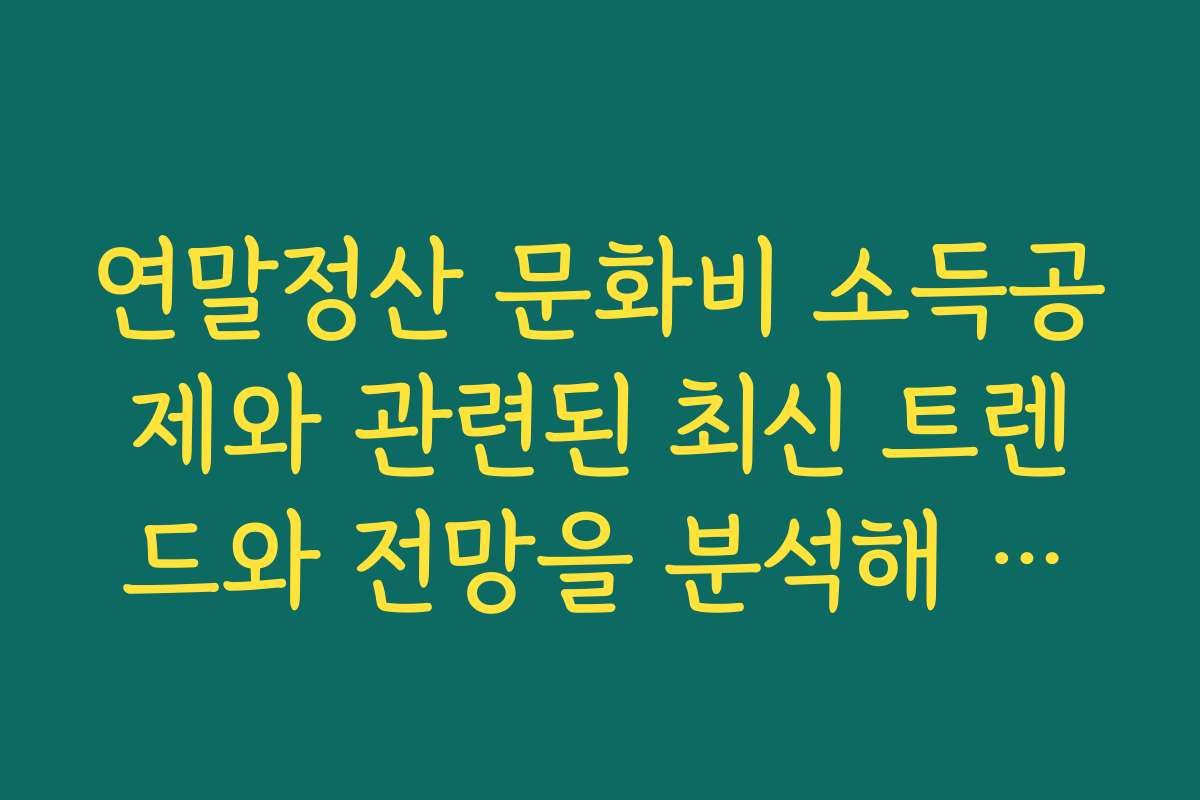 연말정산 문화비 소득공제와 관련된 최신 트렌드와 전망을 분석해 드립니다