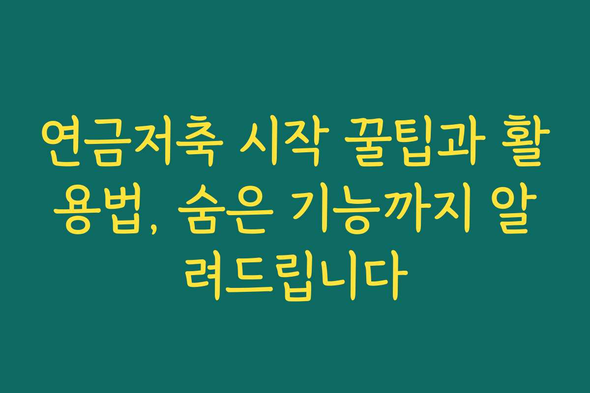 연금저축 시작 꿀팁과 활용법, 숨은 기능까지 알려드립니다