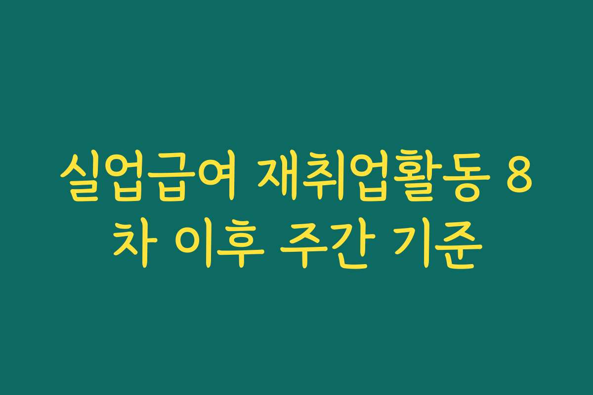 실업급여 재취업활동 8차 이후 주간 기준 실업급여 재취업활동 8차 이후 주간 기준