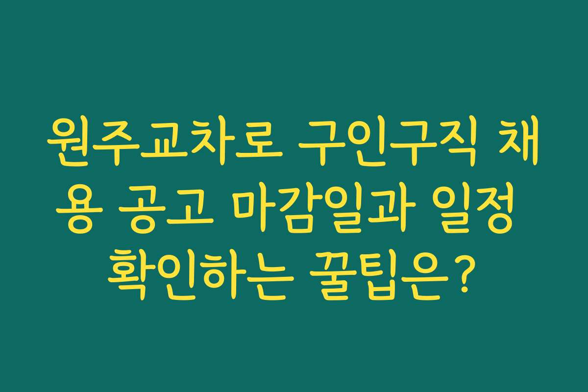 원주교차로 구인구직 채용 공고 마감일과 일정 확인하는 꿀팁은?
